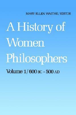 A History of Women Philosophers: Ancient Women Philosophers, 600 B.C. - 500 A.D. by Mary Ellen Waithe