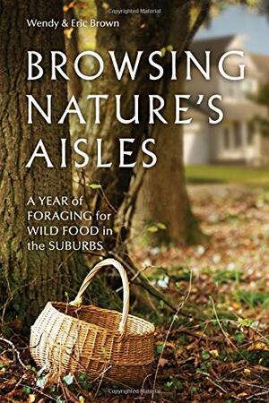 Browsing Nature's Aisles: A Year of Foraging for Wild Food in the Suburbs by Eric Brown