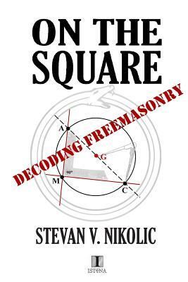 On The Square: Decoding Freemasonry by Stevan V. Nikolic