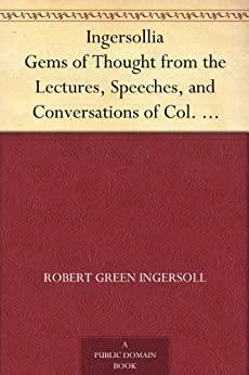 Ingersollia Gems of Thought from the Lectures, Speeches, and Conversations of Col. Robert G. Ingersoll, Representative of His Opinions and Beliefs by Robert G. Ingersoll, eLmo