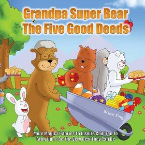 Grandpa Super Bear - The Five Good Deeds: More Stories to Inspire Children to Grow Up to Be the Very Best They Can Be by Bruce King