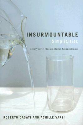 Insurmountable Simplicities: 39 Philosophical Conundrums by Roberto Casati, Achille C. Varzi