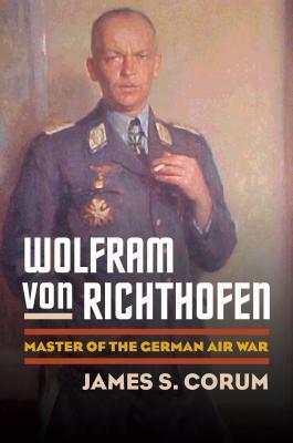 Wolfram Von Richthofen: Master of the German Air War by James S. Corum