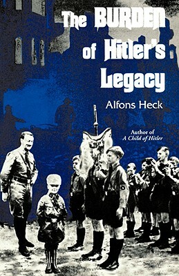 The Burden of Hitler's Legacy by Alfons Heck