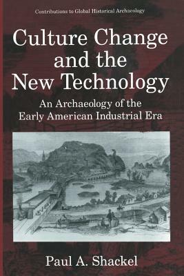 Culture Change and the New Technology: An Archaeology of the Early American Industrial Era by Paul A. Shackel