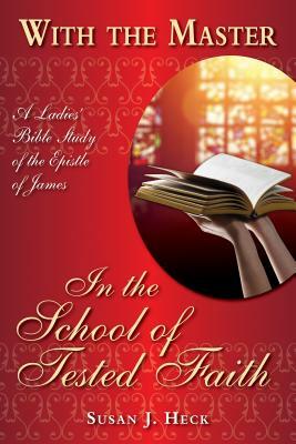 With the Master in the School of Tested Faith: A Ladies' Bible Study of the Epistle of James by Susan J. Heck