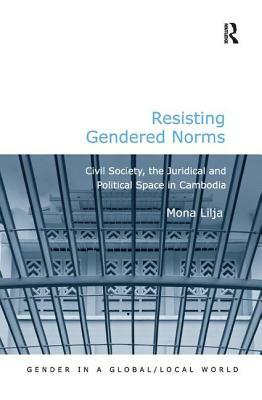 Resisting Gendered Norms: Civil Society, the Juridical and Political Space in Cambodia by Mona Lilja