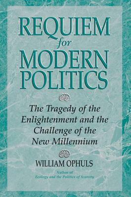 Requiem For Modern Politics: The Tragedy Of The Enlightenment And The Challenge Of The New Millennium by William Ophuls