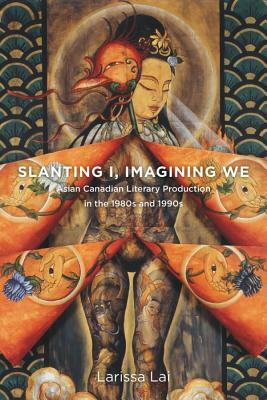 Slanting I, Imagining We: Asian Canadian Literary Production in the 1980s and 1990s by Larissa Lai