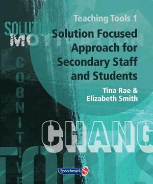 Teaching Tools 1: Solution Focused Approach for Secondary Staff and Students 1 by Elizabeth Smith, Tina Rae