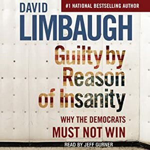 Guilty By Reason of Insanity: Why The Democrats Must Not Win by David Limbaugh