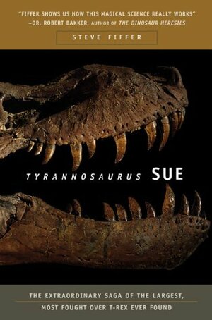 Tyrannosaurus Sue: The Extraordinary Saga of the Largest, Most Fought Over T-Rex Ever Found by Steve Fiffer