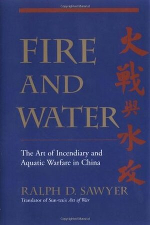 Fire And Water: The Art Of Incendiary And Aquatic Warfare In China by Ralph D. Sawyer, Mei-Chun Lee Sawyer