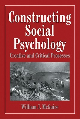 Constructing Social Psychology: Creative and Critical Aspects by William McGuire