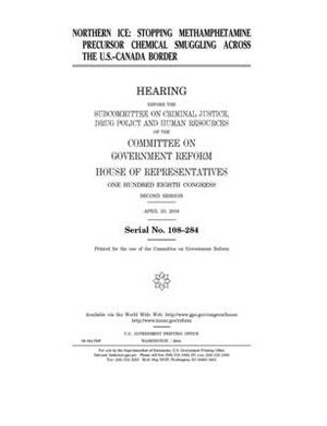 Northern ice: stopping methamphetamine precursor chemical smuggling across the U.S.-Canada border by Committee on Government Reform (house), United States House of Representatives, United St Congress