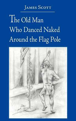 The Old Man Who Danced Naked Around the Flag Pole by James Scott
