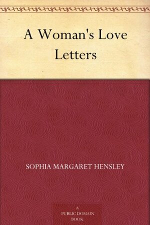 A Woman's Love Letters by Sophia Margaretta Almon Hensley