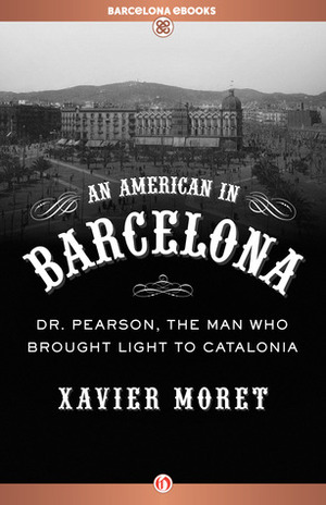 An American in Barcelona: Dr. Pearson, The Man Who Brought Light to Catalonia by Xavier Moret