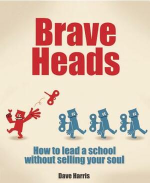 Brave Heads: How to Lead a School Without Selling Your Soul by Dave Harris
