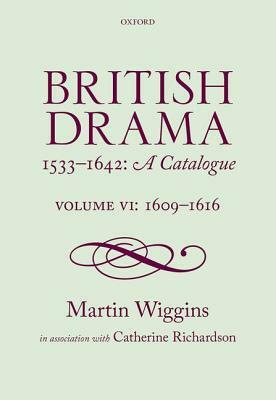 British Drama 1533-1642: A Catalogue: Volume VI: 1609-1616 by Martin Wiggins, Catherine Richardson