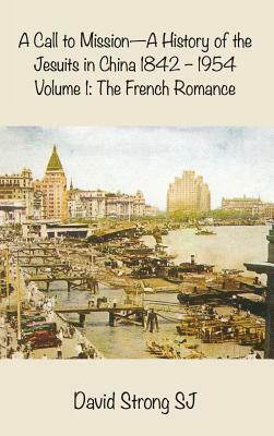 A Call to Mission - A History of the Jesuits in China 1842-1954: Volume I: The French Romance by David Strong