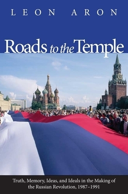 Roads to the Temple: Truth, Memory, Ideas, and Ideals in the Making of the Russian Revolution, 1987-1991 by Leon Aron