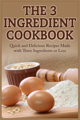 The 3 Ingredient Cookbook: Quick and Delicious Recipes Made with Three Ingredients or Less by David Tucker