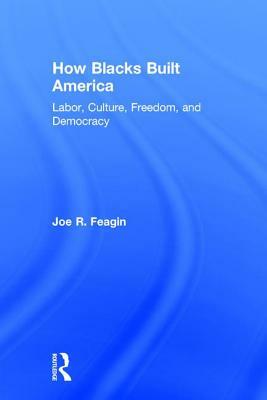 How Blacks Built America: Labor, Culture, Freedom, and Democracy by Joe R. Feagin