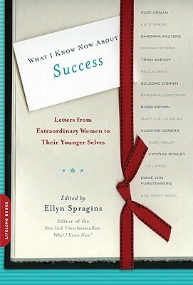 What I Know Now about Success: Letters from Extraordinary Women to Their Younger Selves by 