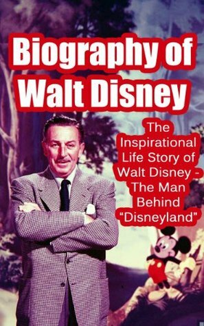 Biography of Walt Disney: The Inspirational Life Story of Walt Disney - The Man Behind Disneyland (Biographies of Famous People Series) by Steve Walters