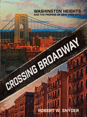 Crossing Broadway: Washington Heights and the Promise of New York City by Robert W. Snyder