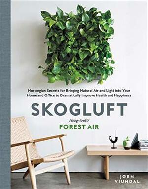 Skogluft: Norwegian Secrets for Bringing Natural Air and Light into Your Home and Office to Dramatically Improve Health and Happiness by Jorn Viumdal