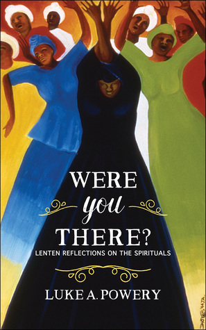 Were You There?: Lenten Reflections on the Spirituals by Luke A. Powery