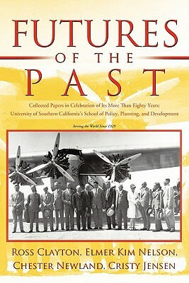 Futures of the Past: Collected Papers in Celebration of Its More Than Eighty Years: University of Southern California's School of Policy, P by Elmer Kim Nelson, Ross Clayton, Chester Newland