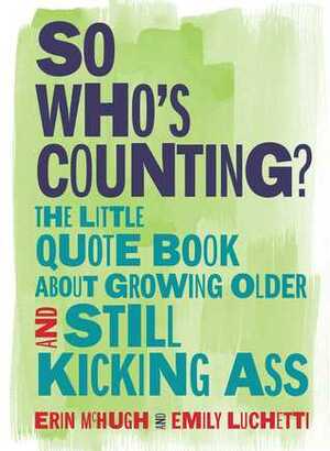 So Who's Counting?: The Little Quote Book About Growing Older and Still Kicking Ass by Erin McHugh, Emily Luchetti