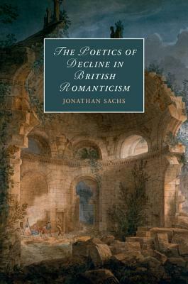 The Poetics of Decline in British Romanticism by Jonathan Sachs