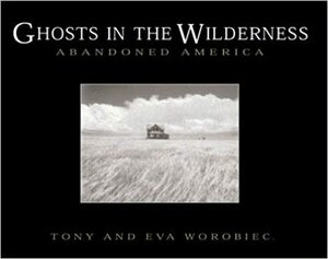 Ghosts in the Wilderness: Abandoned America by Tony Worobiec