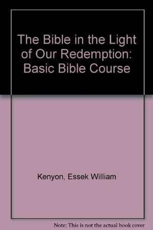 The Bible in the Light of Our Redemption: Basic Bible Course by E.W. Kenyon