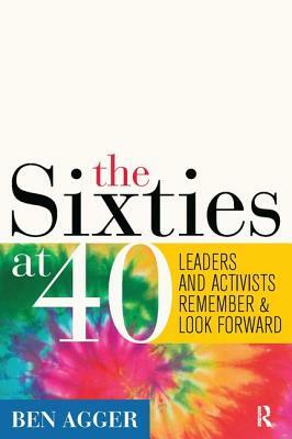 Sixties at 40: Leaders and Activists Remember and Look Forward by Ben Agger