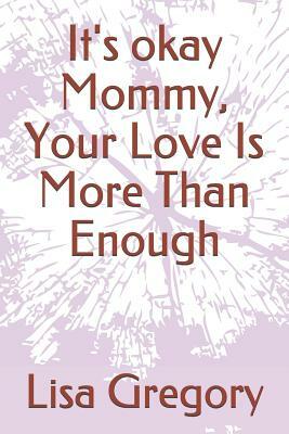 It's okay Mommy, Your Love Is More Than Enough by Lisa Gregory