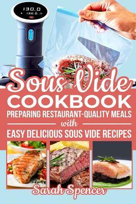 Sous Vide Cookbook: Preparing Restaurant-Quality Meals with Easy Delicious Sous Vide Recipes by Sarah Spencer