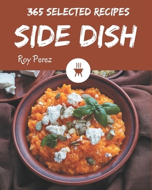 365 Selected Side Dish Recipes: Everything You Need in One Side Dish Cookbook! by Roy Perez