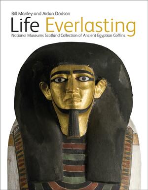 Life Everlasting - National Museums Scotland Collection of Ancient Egyptian coffins by Aidan Dodson, Bill Manley