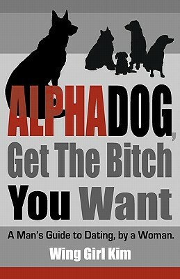 AlphaDog, Get The Bitch You Want: A Man's Guide to Dating, by a Woman by Wing Girl Kim