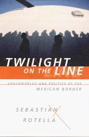 Twilight on the Line: Underworlds and Politics at the Mexican Border by Sebastian Rotella