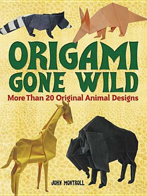 Origami Gone Wild: More Than 20 Original Animal Designs by John Montroll