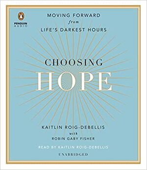 Choosing Hope: Moving Forward from Life's Darkest Hours by Kaitlin Roig-DeBellis