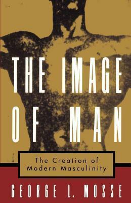 Image of Man: The Creation of Modern Masculinity. Studies in the History of Sexuality by George L. Mosse