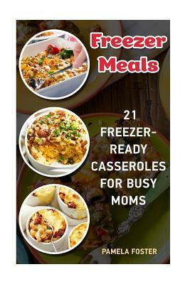 Freezer Meals: 21 Freezer-Ready Casseroles For Busy Moms: (Freezing meals recipes, Crockpot, Frozen Diet Meals, Easy Freezing Meals, by Pamela Foster