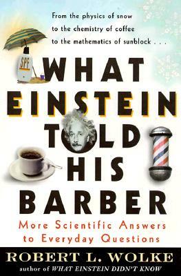 What Einstein Told His Barber: More Scientific Answers to Everyday Questions by Robert Wolke